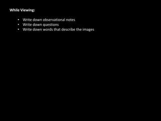 While Viewing:
• Write down observational notes
• Write down questions
• Write down words that describe the images
 