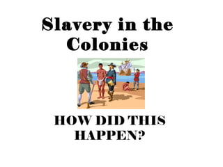 Slavery in the
Colonies
HOW DID THIS
HAPPEN?
 