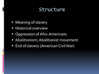 Structure

 Meaning of slavery
 Historical overview
 Oppression of Afro-Americans
 Abolitionism; Abolitionist movement
 End of slavery (American Civil War)
 