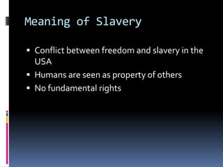 Meaning of Slavery

 Conflict between freedom and slavery in the
  USA
 Humans are seen as property of others
 No fundamental rights
 