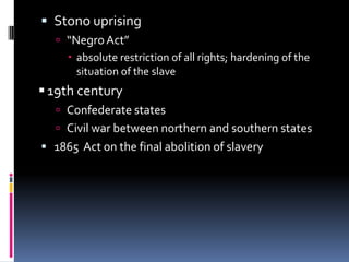  Stono uprising
   “Negro Act”
     absolute restriction of all rights; hardening of the
      situation of the slave
 19th century
   Confederate states
   Civil war between northern and southern states
 1865 Act on the final abolition of slavery
 