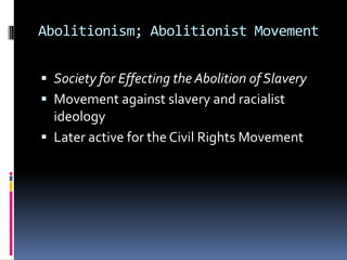 Abolitionism; Abolitionist Movement


 Society for Effecting the Abolition of Slavery
 Movement against slavery and racialist
  ideology
 Later active for the Civil Rights Movement
 
