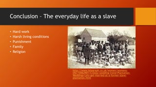 Conclusion – The everyday life as a slave
• Hard work
• Harsh living conditions
• Punishment
• Family
• Religion
http://ww...