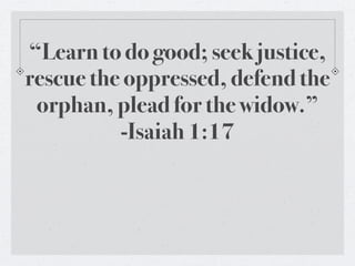 “Learn to do good; seek justice,
rescue the oppressed, defend the
 orphan, plead for the widow.”
          -Isaiah 1:17
 
