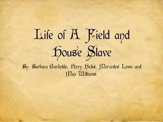 Life of A Field and
         House Slave
By; Barbara Garfinkle, Perry Hicks, Mercedes Lowe and
                    Max Williams.
 