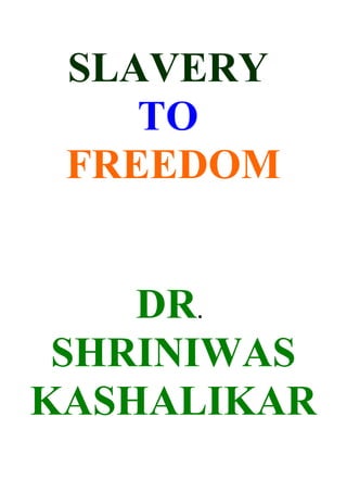 SLAVERY
    TO
 FREEDOM


    DR.
 SHRINIWAS
KASHALIKAR
 