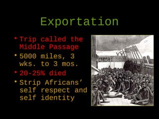 Exportation
• Trip called the
Middle Passage
• 5000 miles, 3
wks. to 3 mos.
• 20-25% died
• Strip Africans’
self respect and
self identity
 
