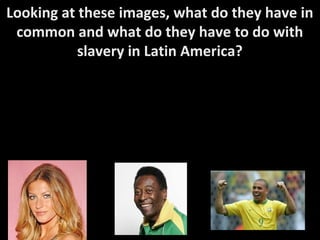 Good Morning! 1/10/12Good Morning! 1/10/12
Looking at these images, what do they have in
common and what do they have to do with
slavery in Latin America?
 