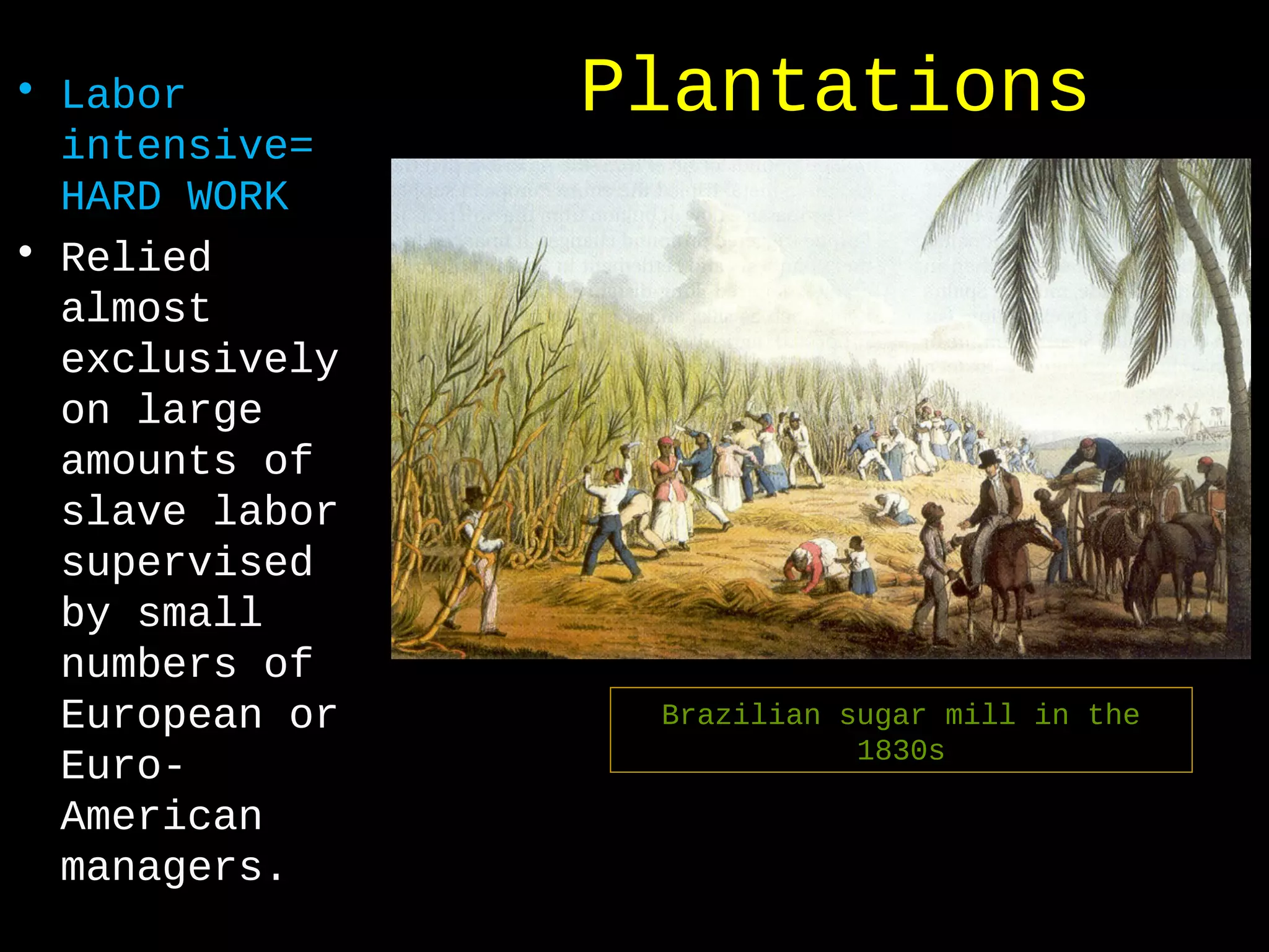 Plantations• Labor
intensive=
HARD WORK
• Relied
almost
exclusively
on large
amounts of
slave labor
supervised
by small
numbers of
European or
Euro-
American
managers.
Brazilian sugar mill in the
1830s
 
