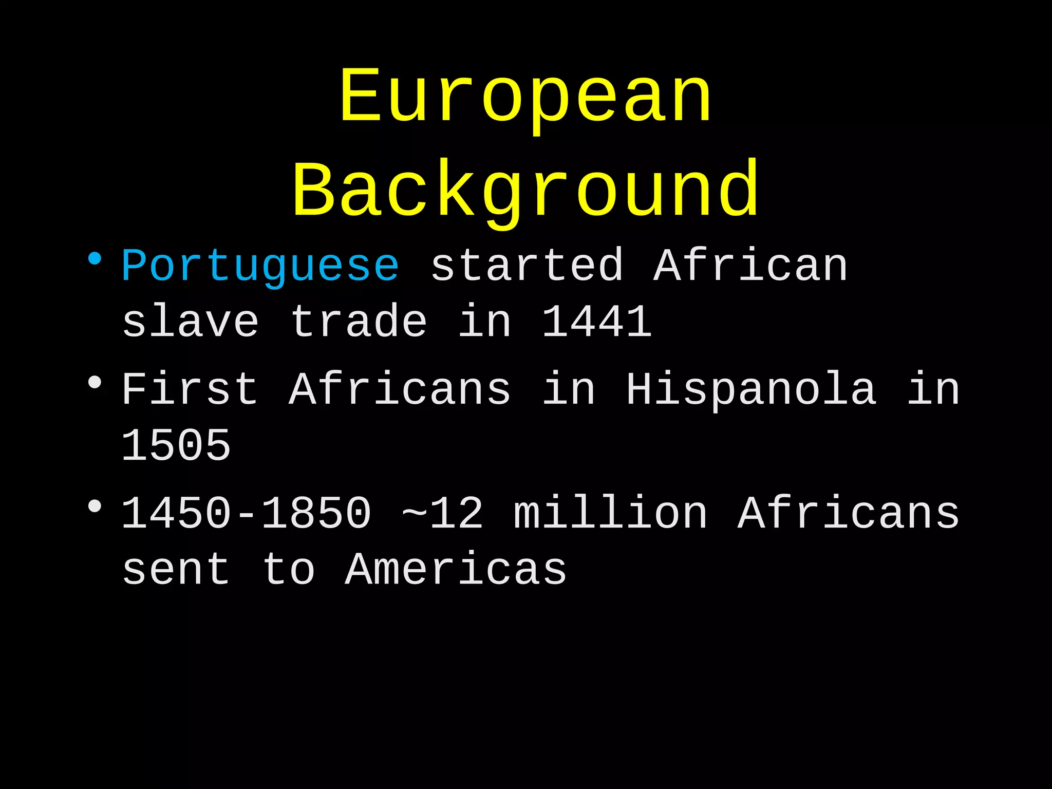 European
Background
• Portuguese started African
slave trade in 1441
• First Africans in Hispanola in
1505
• 1450-1850 ~12 million Africans
sent to Americas
 