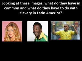 Good Morning! 1/10/12Good Morning! 1/10/12
Looking at these images, what do they have in
common and what do they have to do with
slavery in Latin America?
 