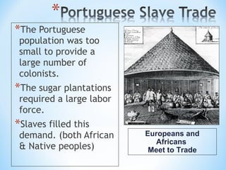 *The Portuguese
 population was too
 small to provide a
 large number of
 colonists.
*The sugar plantations
 required a large labor
 force.
*Slaves filled this
 demand. (both African    Europeans and
                            Africans
 & Native peoples)         Meet to Trade
 