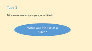 Task 1
Take a new mind-map in your jotter titled:
What was life like as a
slave?
 