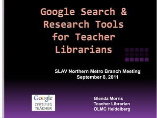 Google Search & Research Tools for Teacher Librarians SLAV Northern Metro Branch Meeting September 8, 2011 Glenda Morris Teacher Librarian OLMC Heidelberg 
