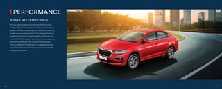 PERFORMANCE
POWER MEETS EFFICIENCY
Be at the wheel of brilliance with the all-new ŠKODA SLAVIA.
Its engine brings you unmatched power without compromising on
eﬃciency. The Start & Stop Recuperation (SSR) function, which is
standard across all variants, reduces CO2
emissions and boosts its
fuel eﬃciency. The Active Cylinder Technology (ACT) in the 1.5L
110 kW (150 PS) TSI engine is where two of the four cylinders are
temporarily deactivated in order to reduce fuel consumption.
The two-cylinder shut-oﬀ takes place in an operating range that
occurs frequently during normal driving. It is very environmentally
friendly and yet powerful.
26 27
 