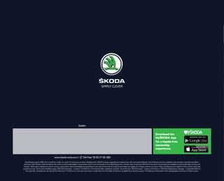 Specifications given diﬀer from model to model. As a part of continuous product development, ŠKODA always upgrades its model range with innovative features. Such features are only available in the vehicles manufactured after a
particular date. Please verify the feature list with our authorised dealer. Accessories shown may not be part of standard equipment. Always insist on genuine ŠKODA Auto parts and accessories available at authorised sales and service
centres. Information relating to colours, prices, construction, technical details and equipment was valid at the time of issuance and these are subject to changes without any prior notice. All disputes are subject to the courts in Mumbai
jurisdiction only. Terms and conditions apply. #ŠKODA Warranty - 4 years/1 00 000 km; Promotional oﬀer, additional warranty 3rd & 4th year. ŠKODA Assist - 4 years unlimited km. ŠKODA Maintenance Package - 4 years/60 000 km;
Four periodic maintenance services at the interval of 15 000 km or one year (whichever comes first from the date of delivery), available at an attractive price. The features mentioned in the catalogue(brochure) are of Style variant.
www.skoda-auto.co.in | Toll-free 18 00 27 00 260
 