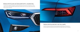 ŠKODA CRYSTALLINE LED HEADLAMPS WITH L-SHAPED DRLs
The state-of-the-art headlamps are engineered to combine exquisite design with high-performance functionality. Even in rough
weather conditions, the dependable fog lights significantly enhance visibility to help you power through, while the sleek DRLs add
to the car's dynamic road presence.
ŠKODA CRYSTALLINE SPLIT LED TAIL LAMPS
Derived from traditional Czech design, the tail lamps are powered by striking LED lights. The sharp lines and
ultra-modern design of the tail lamps put the all-new ŠKODA SLAVIA stylishly ahead of others in the segment.
17
16
 