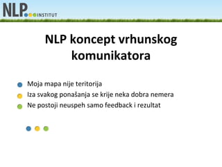 NLP koncept vrhunskog
            komunikatora
• Moja mapa nije teritorija
• Iza svakog ponašanja se krije neka dobra nemera
• Ne postoji neuspeh samo feedback i rezultat
 