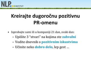 Kreirajte dugoročnu pozitivnu
            PR-omenu
• Isprobajte sami ili u kompaniji 21 dan, svaki dan:
   – Upišite 3 “stvari” na kojima ste zahvalni
   – Vodite dnevnik o pozitivnim iskustvima
   – Učinite neko dobro delo, lep gest …
 