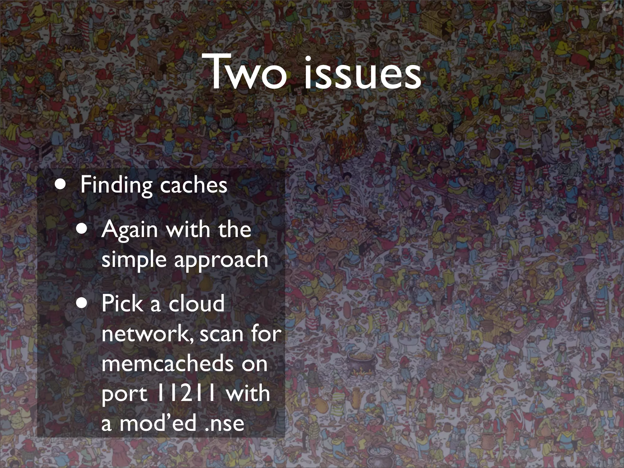 Two issues

• Finding caches
 • Again with the
    simple approach
 • Pick a cloud
    network, scan for
    memcacheds on
    port 11211 with
    a mod’ed .nse
 