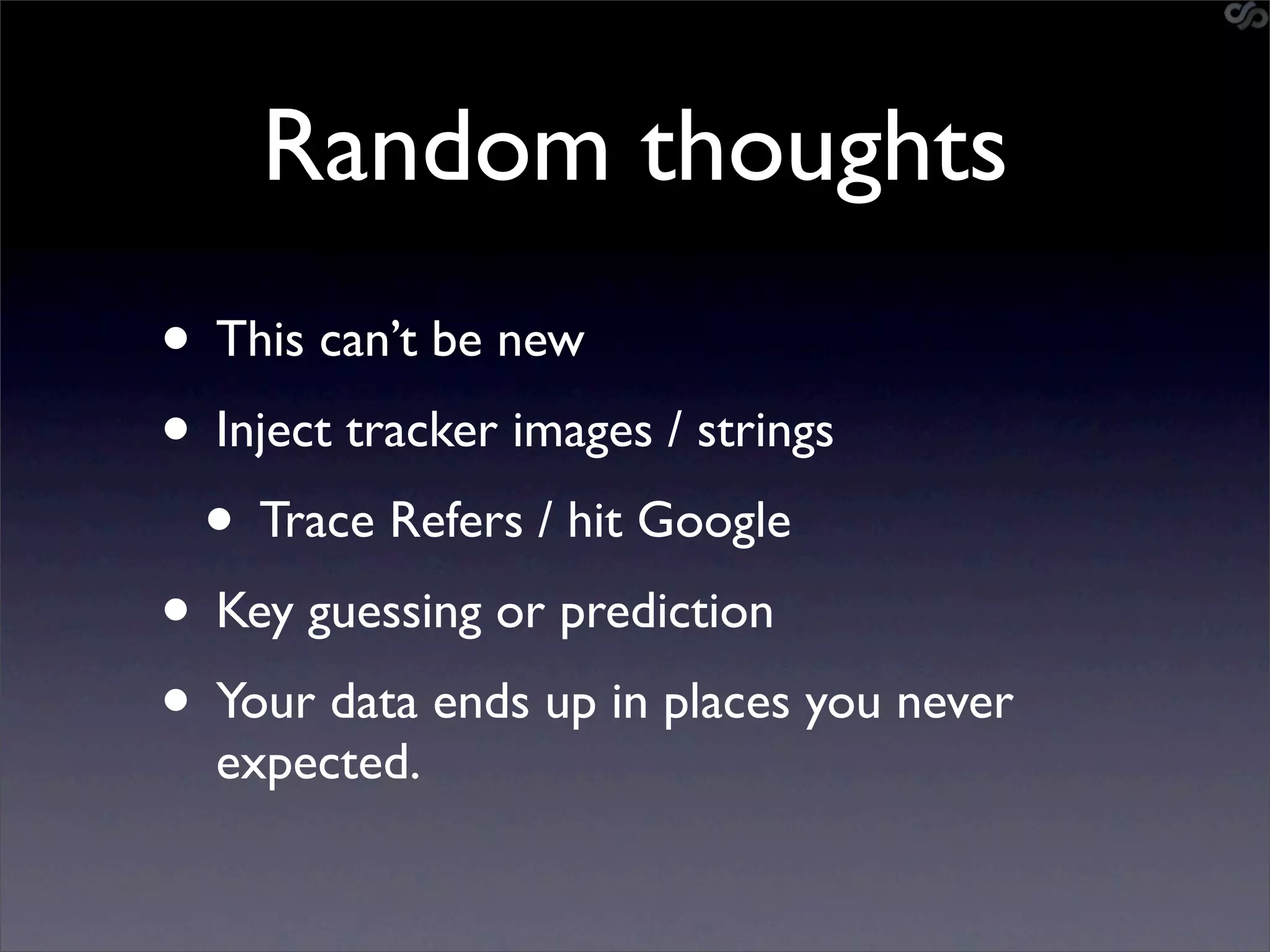 Random thoughts
• This can’t be new
• Inject tracker images / strings
 • Trace Refers / hit Google
• Key guessing or prediction
• Your data ends up in places you never
  expected.
 