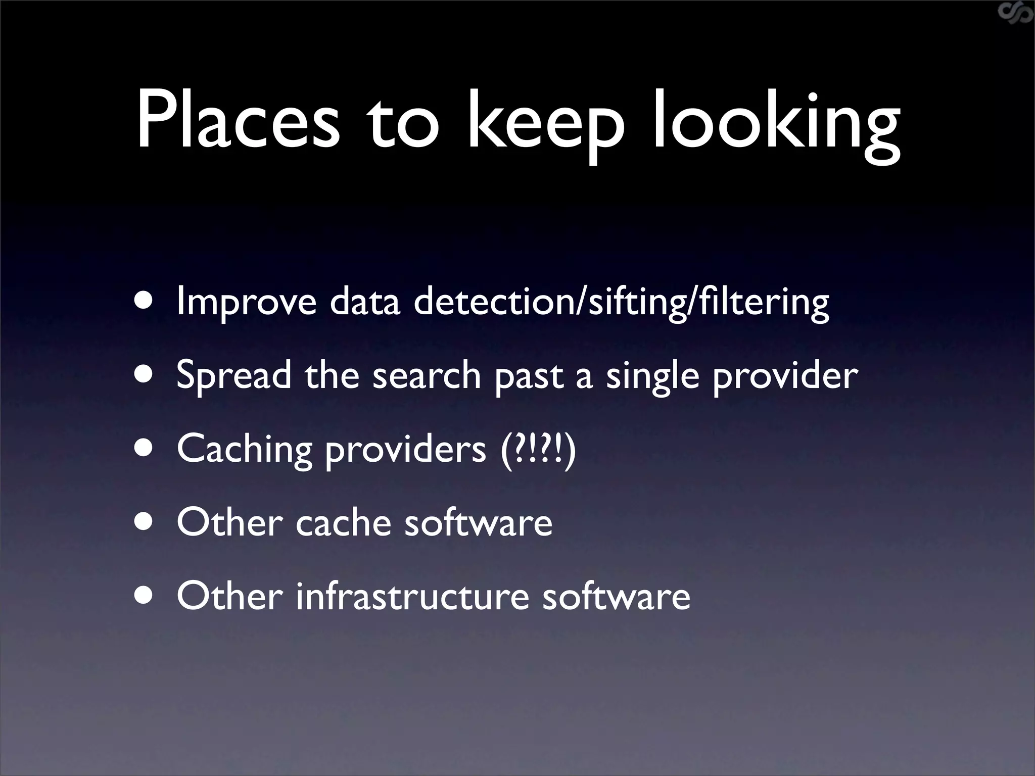 Places to keep looking

• Improve data detection/sifting/ﬁltering
• Spread the search past a single provider
• Caching providers (?!?!)
• Other cache software
• Other infrastructure software
 