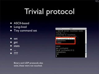 Trivial protocol
•   ASCII-based
•   Long-lived
•   Tiny command set

•   set
•   get
•   stats
•   ...
•   ????


    Bin...