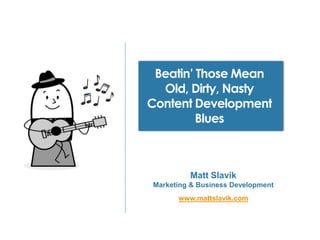 Beatin’ Those Mean
  Old, Dirty, Nasty
Content Development
         Blues



         Matt Slavik
Marketing & Business Development
      www.mattslavik.com
 