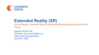 Stephen Rhind-Tutt,
President, Coherent Digital LLC
Special Library Association
June 30th, 2020
Extended Reality (XR)
Virtual Reality, Extended Reality and Mixed Reality Applications and their
Future
 