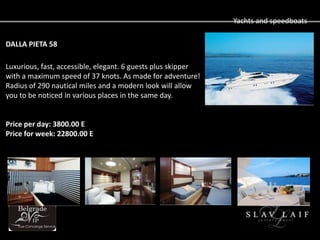 Yachts and speedboats

DALLA PIETA 58

Luxurious, fast, accessible, elegant. 6 guests plus skipper
with a maximum speed of 37 knots. As made for adventure!
Radius of 290 nautical miles and a modern look will allow
you to be noticed in various places in the same day.


Price per day: 3800.00 E
Price for week: 22800.00 E
 