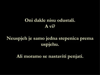 Oni dakle nisu odustali.
                A vi?

Neuspjeh je samo jedna stepenica prema
               uspjehu.

    Ali moramo se nastaviti penjati.
 