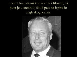 Leon Uris, slavni književnik i filozof, tri
puta je u srednjoj školi pao na ispitu iz
            engleskog jezika.
 