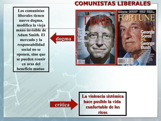 COMUNISTAS LIBERALES dogma Los comunistas liberales tienen nuevo dogma, modifica la vieja mano invisible de Adam Smith. El mercado y la responsabilidad social no se oponen, sino que se pueden reunir en aras del beneficio mutuo  La violencia sistémica hace posible la vida  confortable de los ricos crítica 