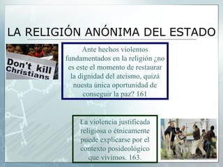LA RELIGIÓN ANÓNIMA DEL ESTADO Ante hechos violentos fundamentados en la religión ¿no es este el momento de restaurar la dignidad del ateísmo, quizá nuesta única oportunidad de conseguir la paz? 161 La violencia justificada religiosa o étnicamente puede explicarse por el contexto posideológico que vivimos. 163. 
