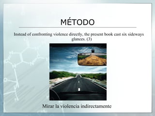 MÉTODO Instead of confronting violence directly, the present book cast six sideways glances. (3) Mirar la violencia indirectamente 