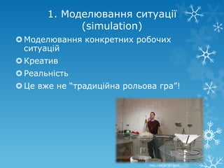 1. Моделювання ситуації
             (simulation)
 Моделювання конкретних робочих
  ситуацій
 Креатив
 Реальність
 Це вже не “традиційна рольова гра”!




                              http://bit.ly/151gUzL
 
