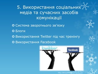 5. Використання соціальних
   медіа та сучасних засобів
          комунікації
 Система зворотнього зв’язку
 Блоги
 Використання Twitter під час тренінгу
 Використання Facebook




                          http://bit.ly/XfYRUa
 