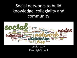 Social networks to build knowledge, collegiality and community Judith WayJudith Way Kew High School 