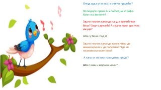 Откуд сада снег ако је стигло пролеће?
Погледајте први стих последње строфе.
Како га разумете?
Зашто песник каже да кљуца детлић твог
била? Зашто детлић? А зашто каже два пута
кљуца?
Шта су бела стада?
Зашто песник каже да замислимо да
имамо крила и да полетимо? Где се
налазимо ако летимо?
А како се из висина види природа?
Шта песник заправо жели?
 