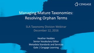 Managing Mature Taxonomies:
Resolving Orphan Terms
SLA Taxonomy Division Webinar
December 12, 2016
Heather Hedden
Senior Vocabulary Editor
Metadata Standards and Services
Gale | Cengage Learning
 