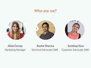 Who are we?
Alicia Carney
Marketing Manager
Kushal Sharma
Technical Advocate-SME
Sandeep Kaur
Customer Advocate-SME
 