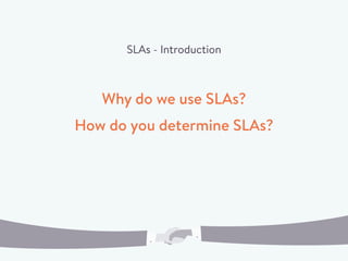 SLAs - Introduction
Why do we use SLAs?
How do you determine SLAs?
 