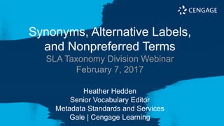 Synonyms, Alternative Labels,
and Nonpreferred Terms
SLA Taxonomy Division Webinar
February 7, 2017
Heather Hedden
Senior Vocabulary Editor
Metadata Standards and Services
Gale | Cengage Learning
 