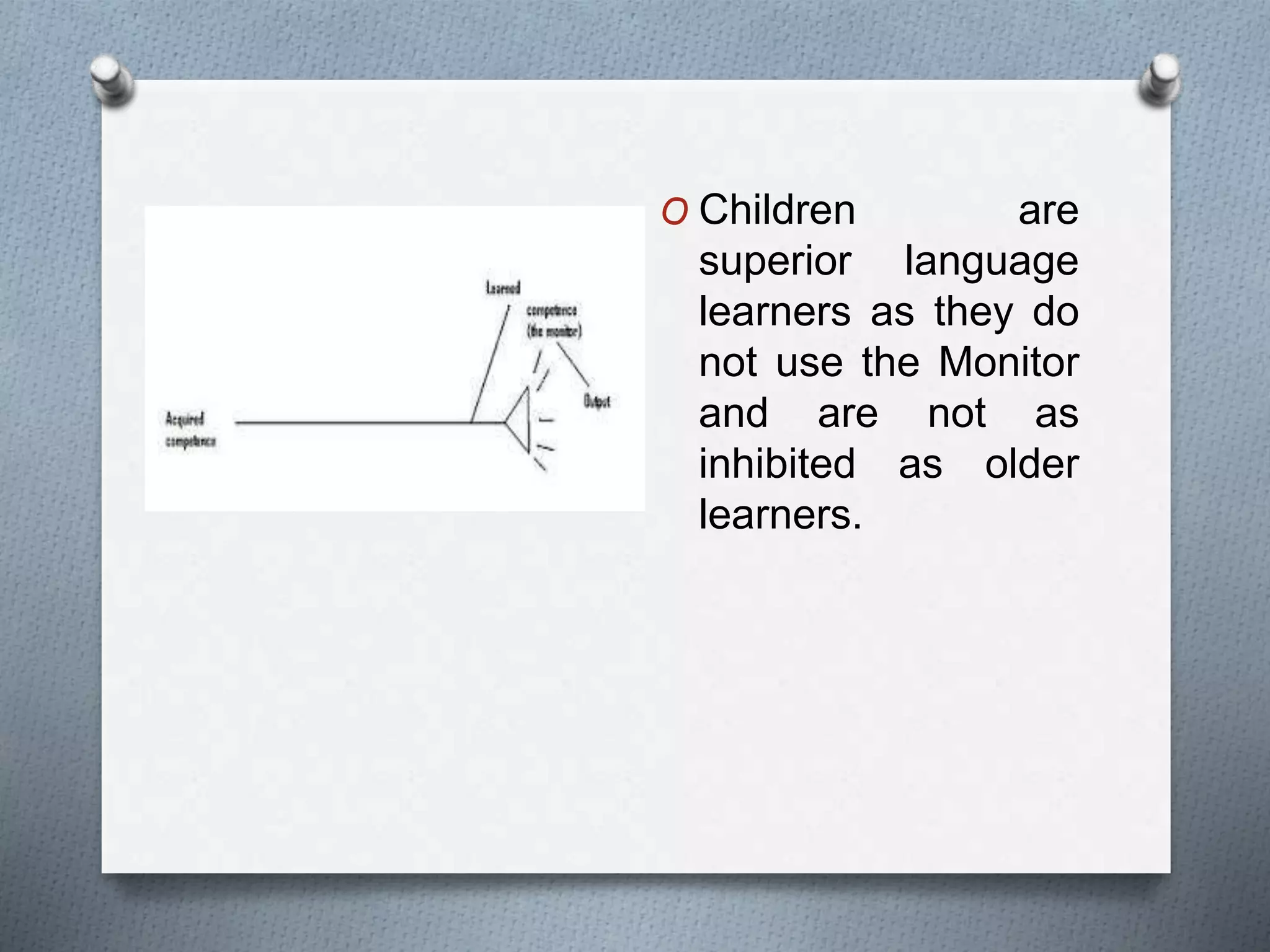 O Children are 
superior language 
learners as they do 
not use the Monitor 
and are not as 
inhibited as older 
learners. 
 