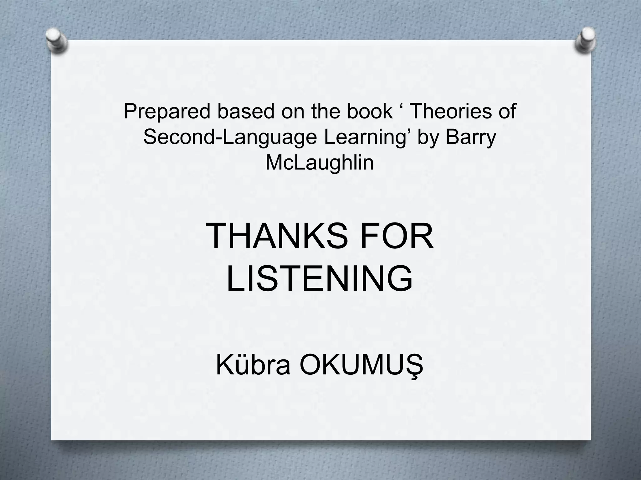Prepared based on the book ‘ Theories of 
Second-Language Learning’ by Barry 
McLaughlin 
THANKS FOR 
LISTENING 
Kübra OKUMUŞ 

