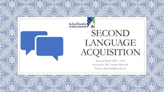 SECOND
LANGUAGE
ACQUISITION
Second Term 1442 - 1443
Instructor: Dr. Amani Aburyah
Email: aaburyah@bu.edu.sa
 