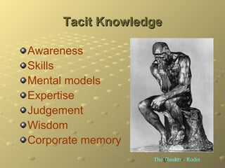 9
Tacit KnowledgeTacit Knowledge
Awareness
Skills
Mental models
Expertise
Judgement
Wisdom
Corporate memory
The Thinker - ...
