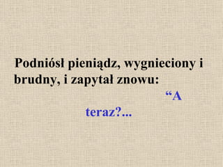 Podniósł pieniądz, wygnieciony i brudny ,  i zapytał znowu :  “A teraz?... 
