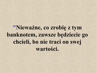 " Nieważne, co zrobię z tym banknotem, zawsze będziecie go chcieli, bo nie traci on swej wartości. 