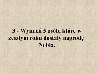 3 -  Wymień 5 osób, które w zeszłym roku dostały nagrodę   Nobla. 
